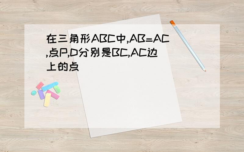 在三角形ABC中,AB=AC,点P,D分别是BC,AC边上的点