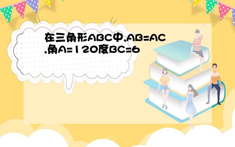 在三角形ABC中,AB=AC,角A=120度BC=6