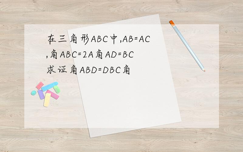 在三角形ABC中,AB=AC,角ABC=2A角AD=BC求证角ABD=DBC角