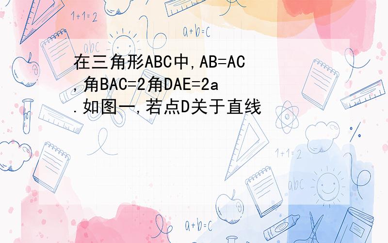 在三角形ABC中,AB=AC,角BAC=2角DAE=2a.如图一,若点D关于直线