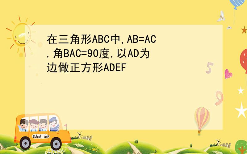 在三角形ABC中,AB=AC,角BAC=90度,以AD为边做正方形ADEF