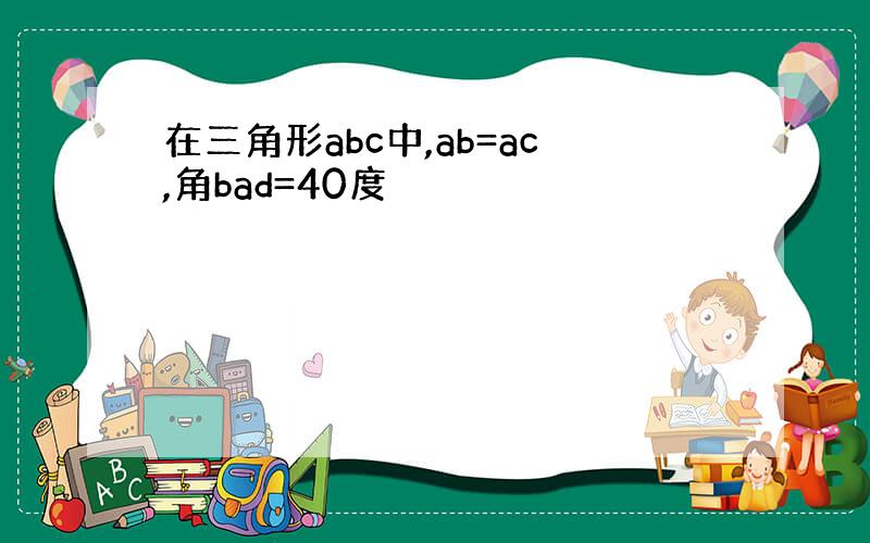 在三角形abc中,ab=ac,角bad=40度