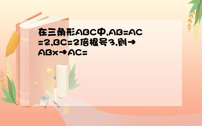 在三角形ABC中,AB=AC=2,BC=2倍根号3,则→ABx→AC=