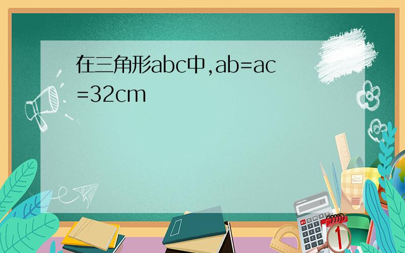 在三角形abc中,ab=ac=32cm