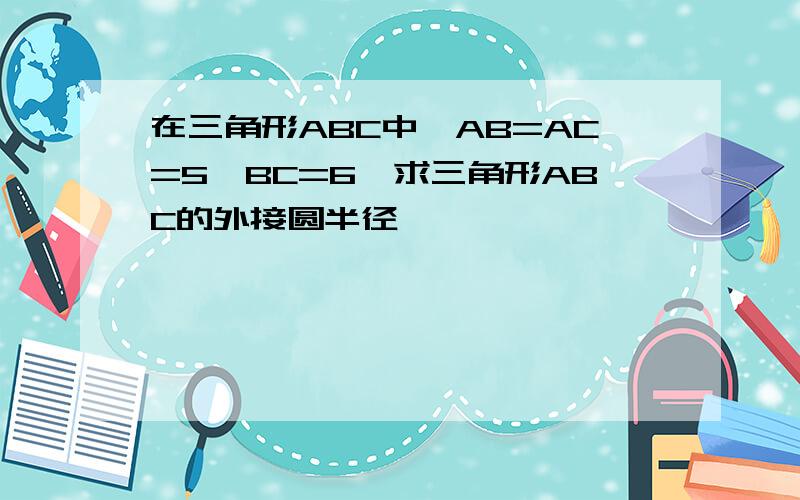 在三角形ABC中,AB=AC=5,BC=6,求三角形ABC的外接圆半径