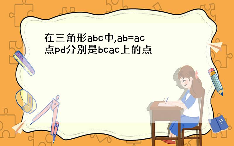 在三角形abc中,ab=ac点pd分别是bcac上的点