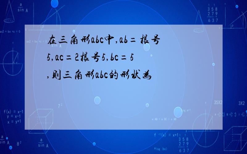 在三角形abc中,ab=根号5,ac=2根号5,bc=5,则三角形abc的形状为