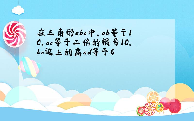 在三角形abc中,ab等于10,ac等于二倍的根号10,bc边上的高ad等于6