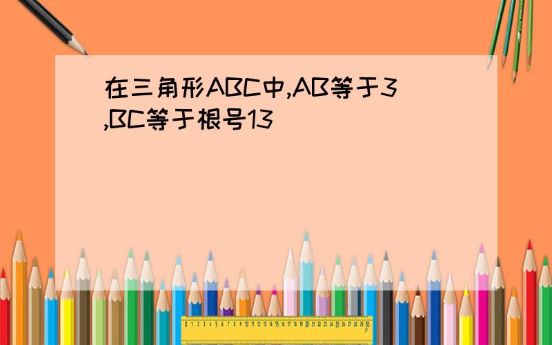 在三角形ABC中,AB等于3,BC等于根号13