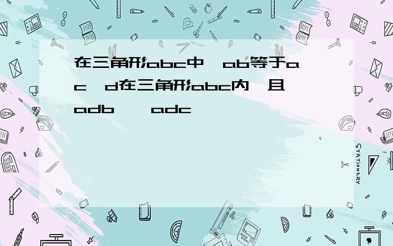 在三角形abc中,ab等于ac,d在三角形abc内,且∠adb>∠adc