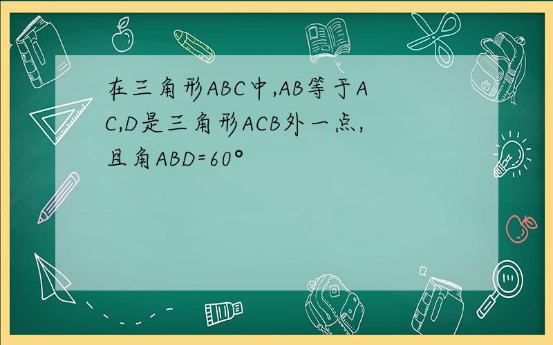 在三角形ABC中,AB等于AC,D是三角形ACB外一点,且角ABD=60°