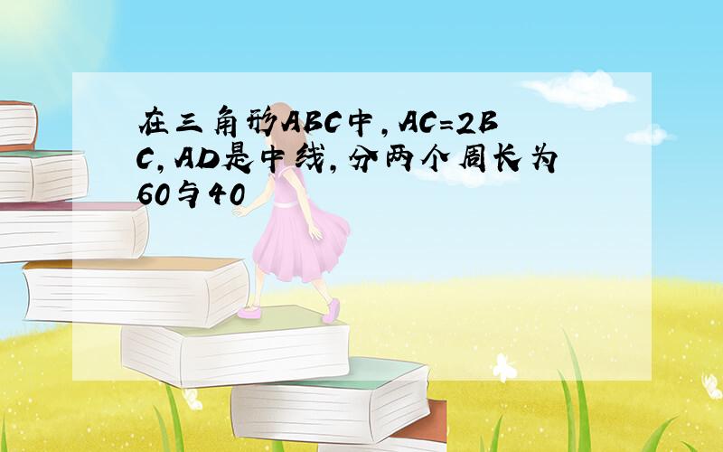 在三角形ABC中,AC=2BC,AD是中线,分两个周长为60与40