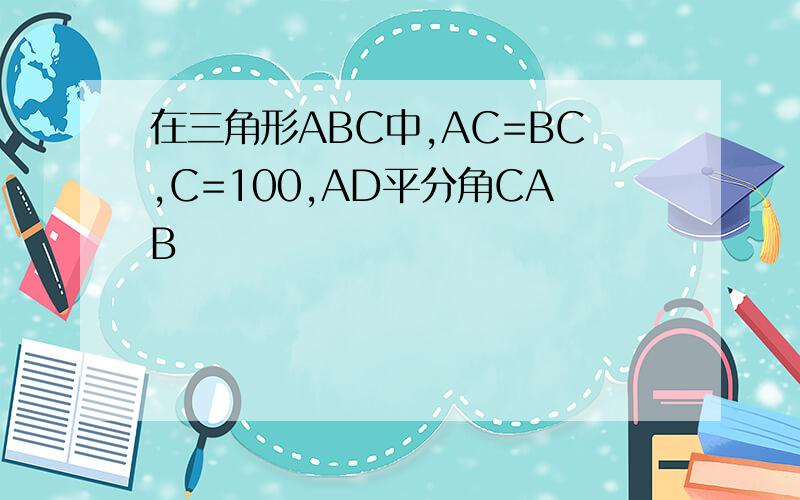 在三角形ABC中,AC=BC,C=100,AD平分角CAB