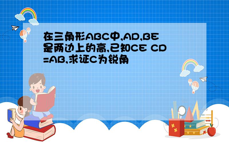 在三角形ABC中,AD,BE是两边上的高,已知CE CD=AB,求证C为锐角