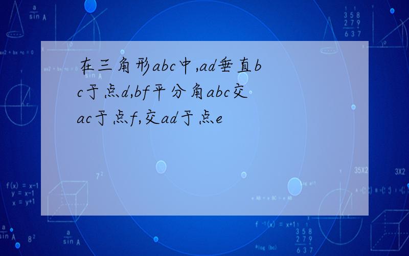 在三角形abc中,ad垂直bc于点d,bf平分角abc交ac于点f,交ad于点e