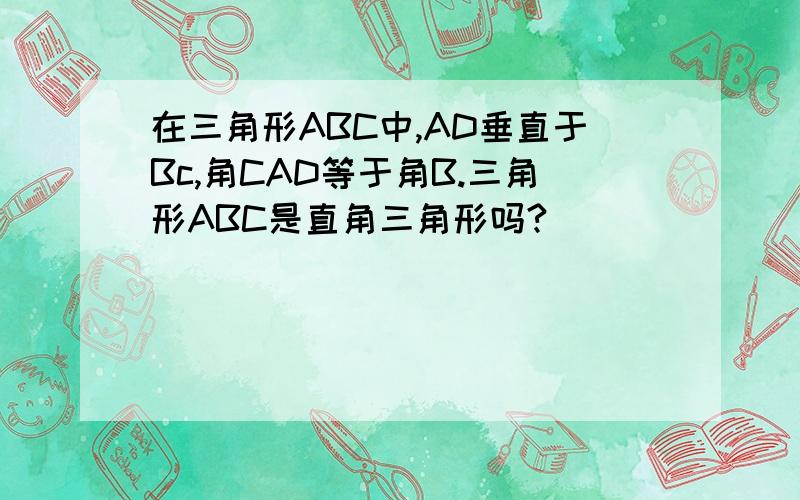 在三角形ABC中,AD垂直于Bc,角CAD等于角B.三角形ABC是直角三角形吗?