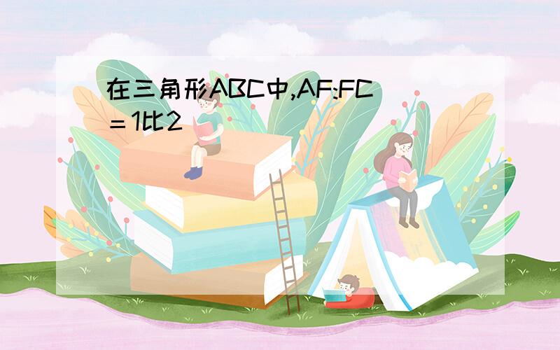 在三角形ABC中,AF:FC＝1比2