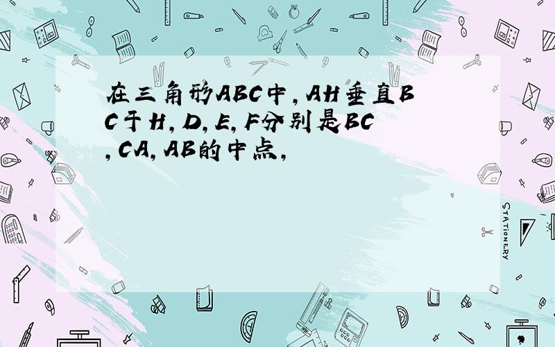 在三角形ABC中,AH垂直BC于H,D,E,F分别是BC,CA,AB的中点,