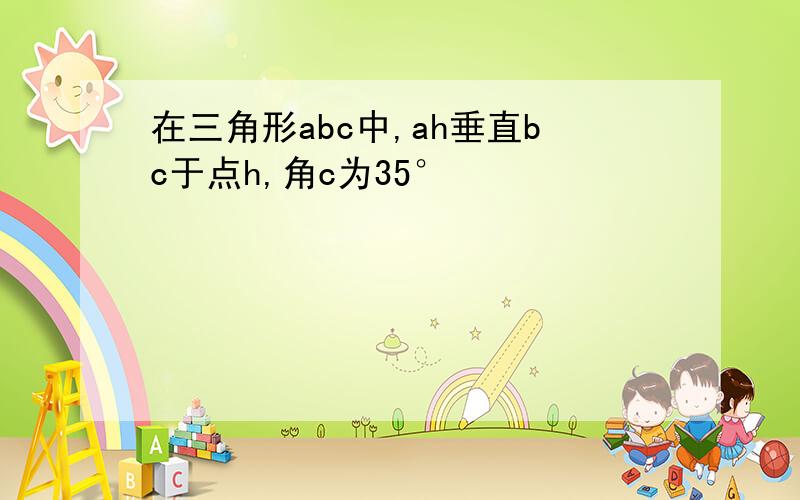 在三角形abc中,ah垂直bc于点h,角c为35°