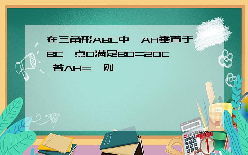 在三角形ABC中,AH垂直于BC,点D满足BD=2DC, 若AH=,则