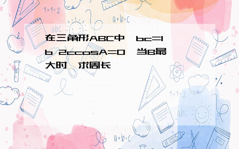 在三角形ABC中,bc=1,b 2ccosA=0,当B最大时,求周长