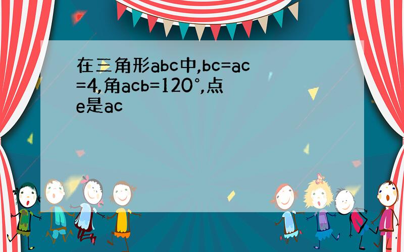 在三角形abc中,bc=ac=4,角acb=120°,点e是ac