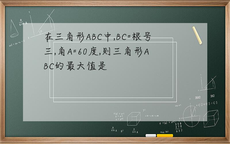 在三角形ABC中,BC=根号三,角A=60度,则三角形ABC的最大值是