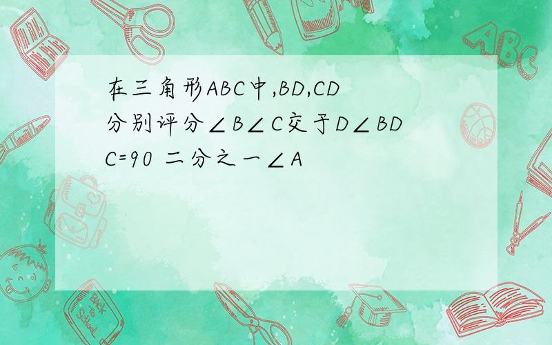 在三角形ABC中,BD,CD分别评分∠B∠C交于D∠BDC=90 二分之一∠A