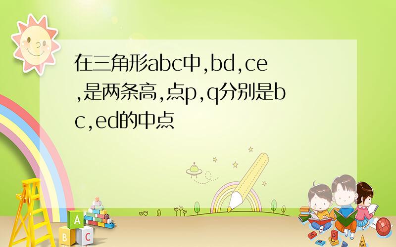 在三角形abc中,bd,ce,是两条高,点p,q分别是bc,ed的中点