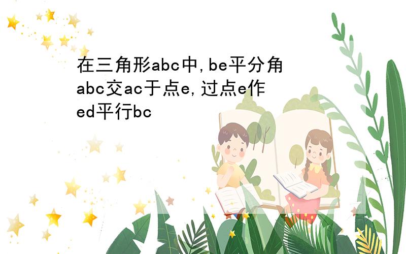 在三角形abc中,be平分角abc交ac于点e,过点e作ed平行bc