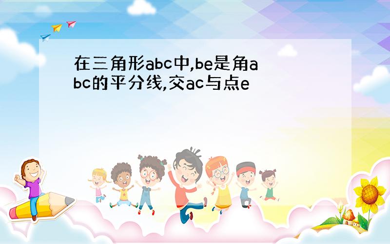 在三角形abc中,be是角abc的平分线,交ac与点e