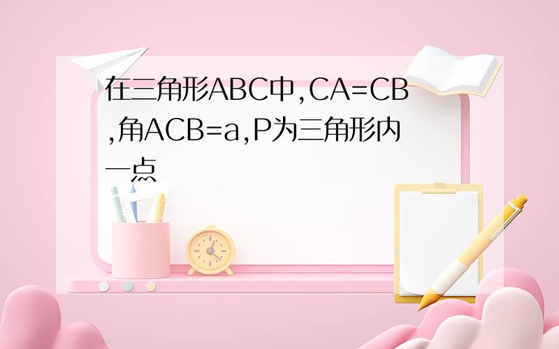 在三角形ABC中,CA=CB,角ACB=a,P为三角形内一点