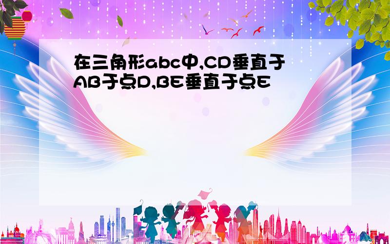 在三角形abc中,CD垂直于AB于点D,BE垂直于点E