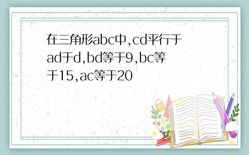 在三角形abc中,cd平行于ad于d,bd等于9,bc等于15,ac等于20