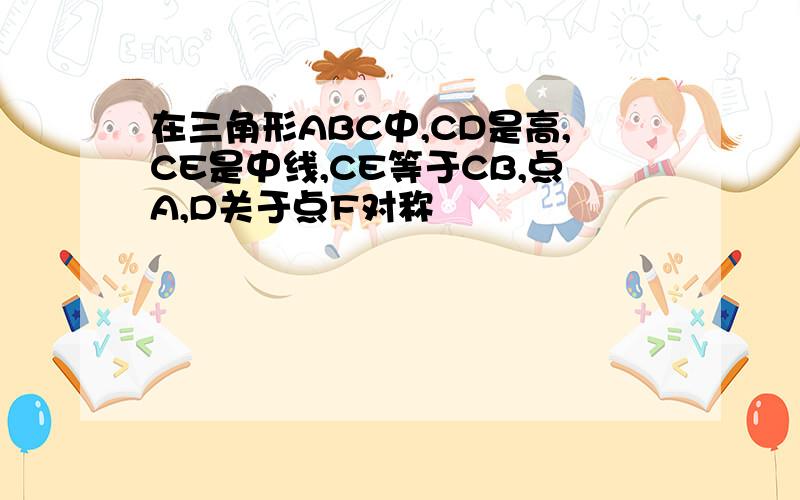 在三角形ABC中,CD是高,CE是中线,CE等于CB,点A,D关于点F对称