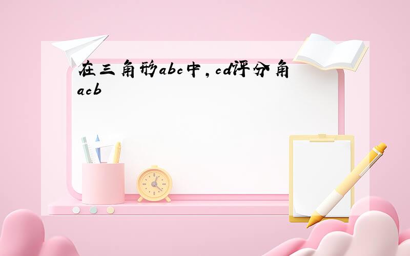 在三角形abc中,cd评分角acb