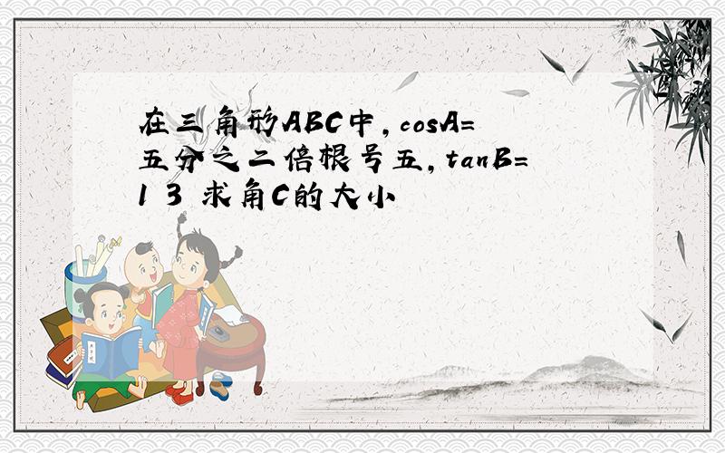 在三角形ABC中,cosA=五分之二倍根号五,tanB=1 3 求角C的大小