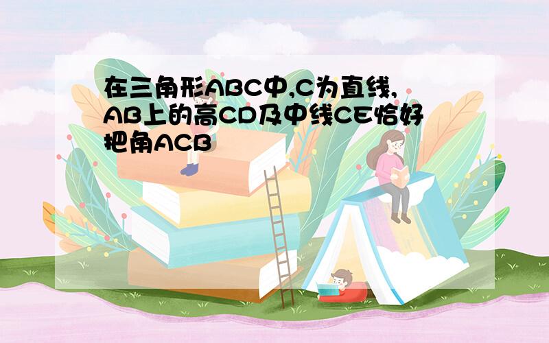 在三角形ABC中,C为直线,AB上的高CD及中线CE恰好把角ACB