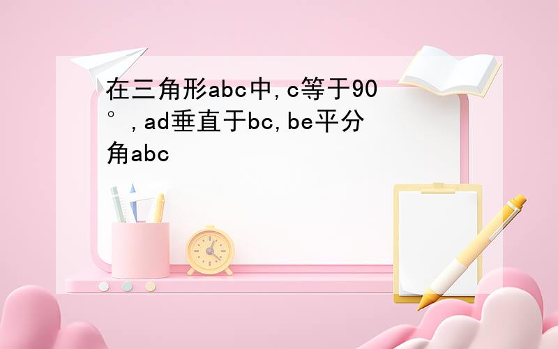 在三角形abc中,c等于90°,ad垂直于bc,be平分角abc