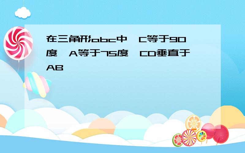 在三角形abc中,C等于90度,A等于75度,CD垂直于AB