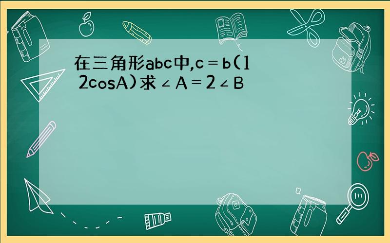 在三角形abc中,c＝b(1 2cosA)求∠A＝2∠B