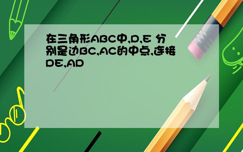 在三角形ABC中,D,E 分别是边BC,AC的中点,连接DE,AD