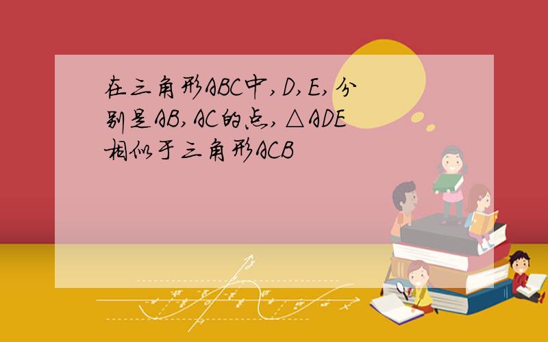 在三角形ABC中,D,E,分别是AB,AC的点,△ADE相似于三角形ACB