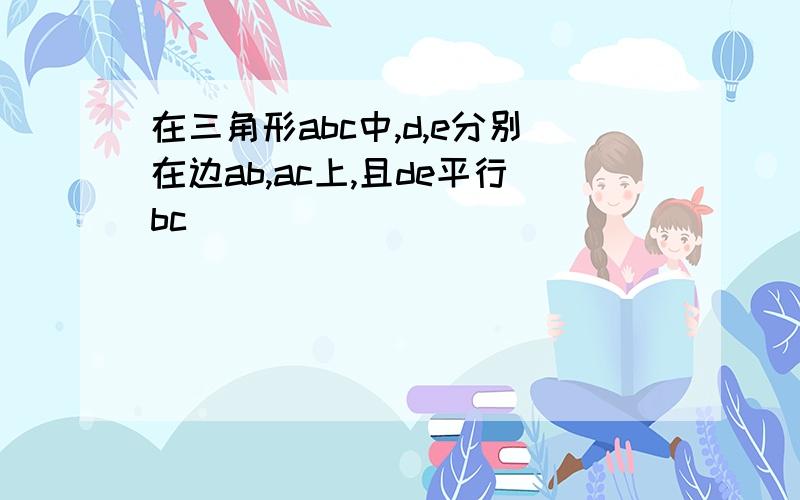 在三角形abc中,d,e分别在边ab,ac上,且de平行bc