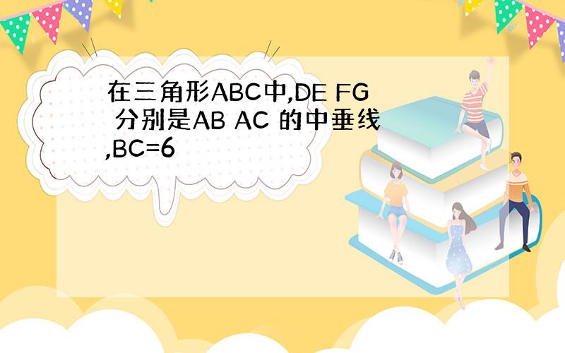 在三角形ABC中,DE FG 分别是AB AC 的中垂线,BC=6