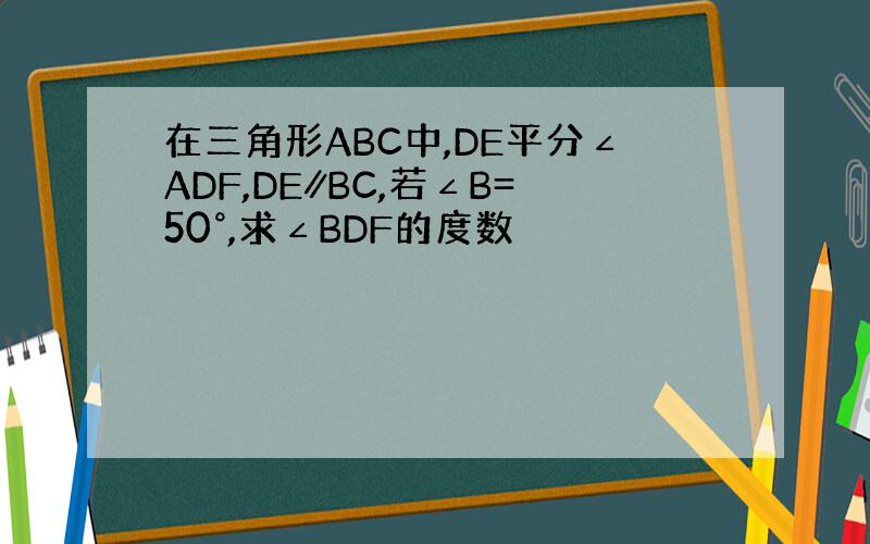 在三角形ABC中,DE平分∠ADF,DE∥BC,若∠B=50°,求∠BDF的度数