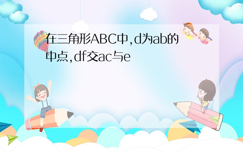 在三角形ABC中,d为ab的中点,df交ac与e