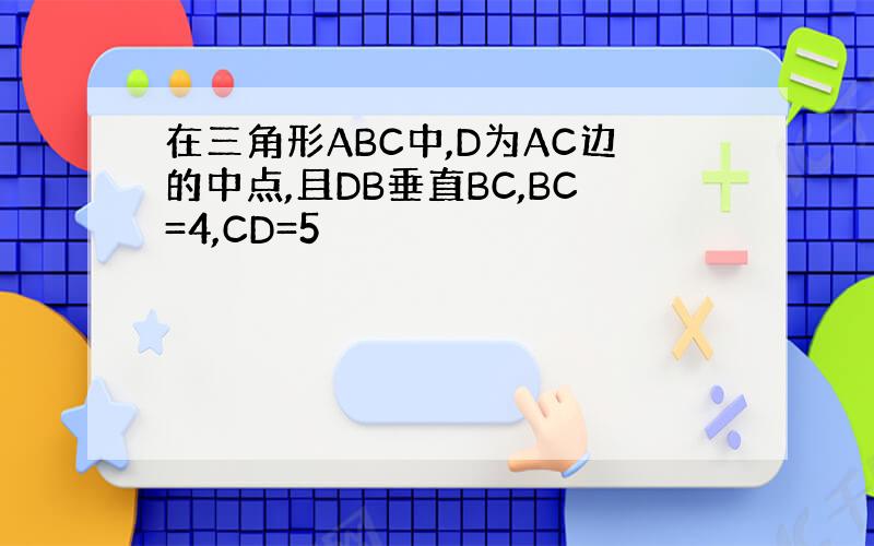 在三角形ABC中,D为AC边的中点,且DB垂直BC,BC=4,CD=5