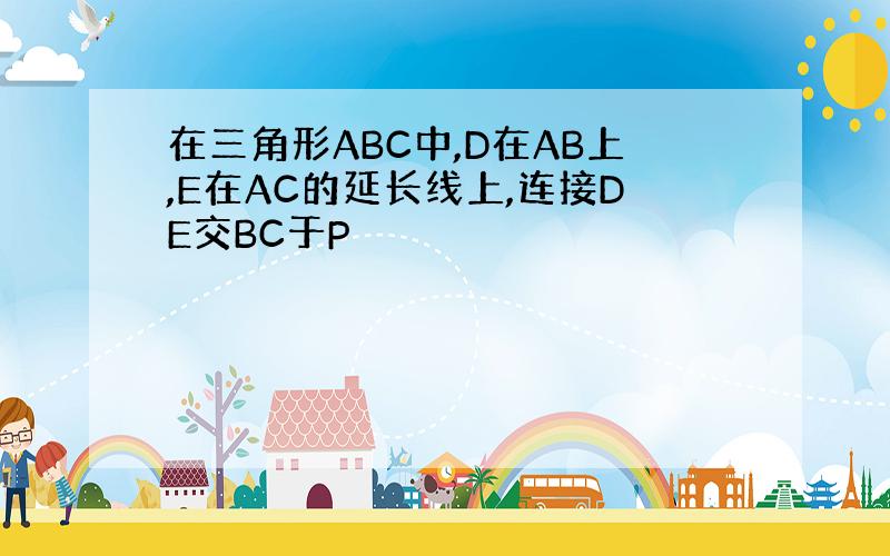 在三角形ABC中,D在AB上,E在AC的延长线上,连接DE交BC于P