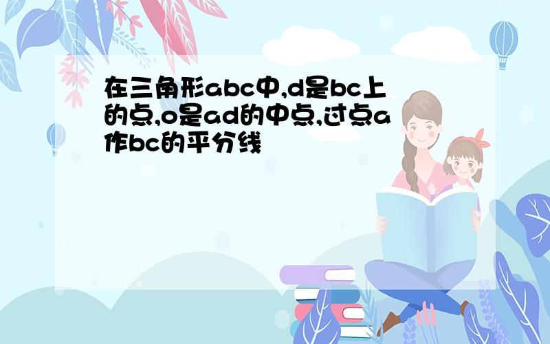 在三角形abc中,d是bc上的点,o是ad的中点,过点a作bc的平分线